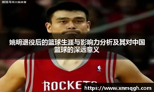 姚明退役后的篮球生涯与影响力分析及其对中国篮球的深远意义