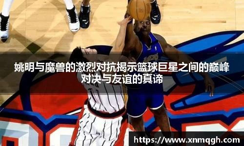姚明与魔兽的激烈对抗揭示篮球巨星之间的巅峰对决与友谊的真谛