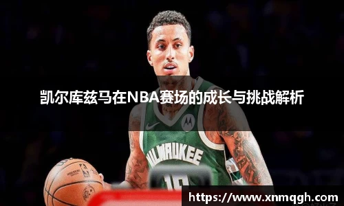 凯尔库兹马在NBA赛场的成长与挑战解析