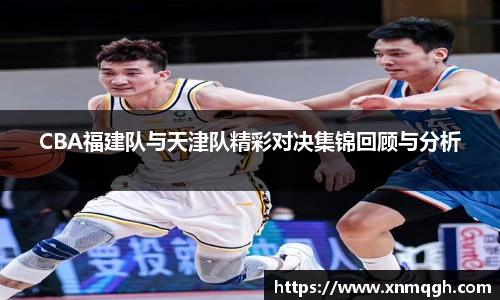 CBA福建队与天津队精彩对决集锦回顾与分析