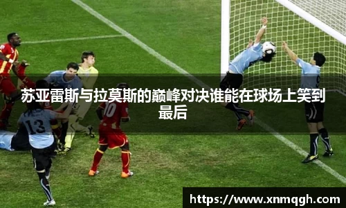 苏亚雷斯与拉莫斯的巅峰对决谁能在球场上笑到最后