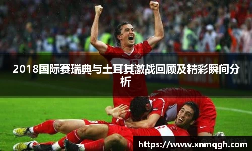 2018国际赛瑞典与土耳其激战回顾及精彩瞬间分析