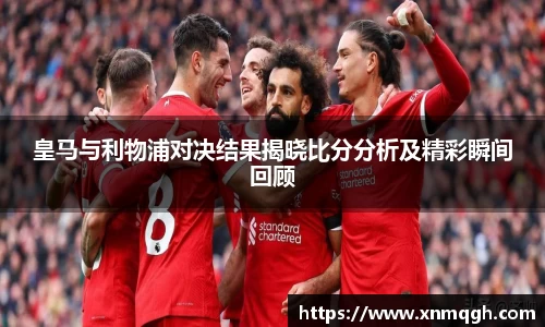皇马与利物浦对决结果揭晓比分分析及精彩瞬间回顾