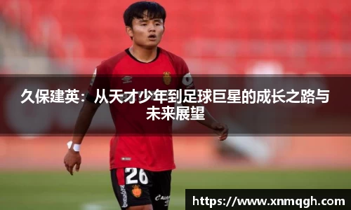 久保建英：从天才少年到足球巨星的成长之路与未来展望